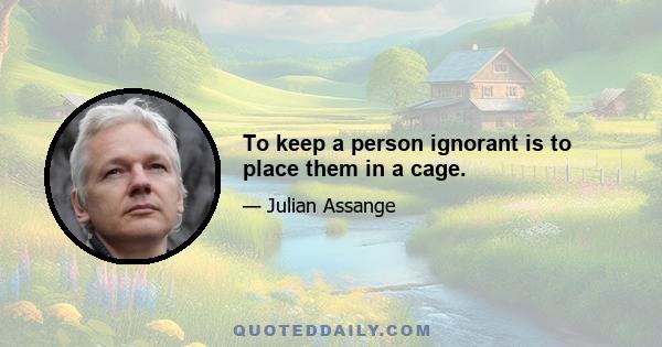 To keep a person ignorant is to place them in a cage.