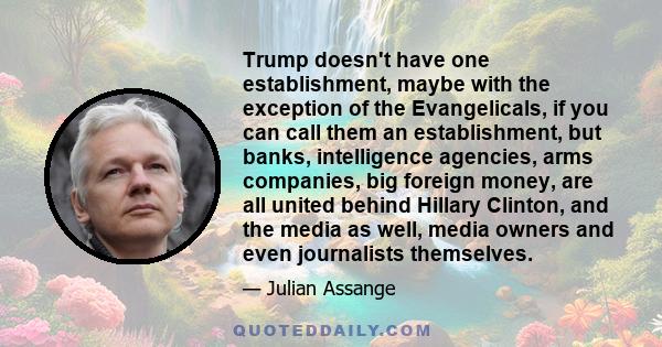 Trump doesn't have one establishment, maybe with the exception of the Evangelicals, if you can call them an establishment, but banks, intelligence agencies, arms companies, big foreign money, are all united behind