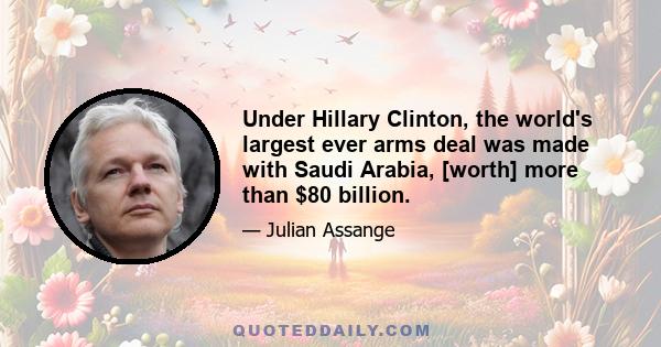 Under Hillary Clinton, the world's largest ever arms deal was made with Saudi Arabia, [worth] more than $80 billion.