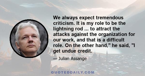 We always expect tremendous criticism. It is my role to be the lightning rod ... to attract the attacks against the organization for our work, and that is a difficult role. On the other hand, he said, I get undue credit.