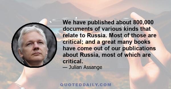 We have published about 800,000 documents of various kinds that relate to Russia. Most of those are critical; and a great many books have come out of our publications about Russia, most of which are critical.