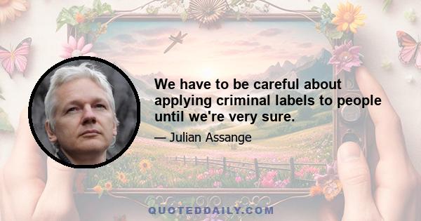 We have to be careful about applying criminal labels to people until we're very sure.