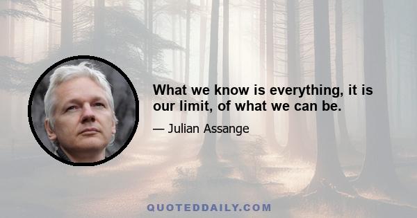 What we know is everything, it is our limit, of what we can be.