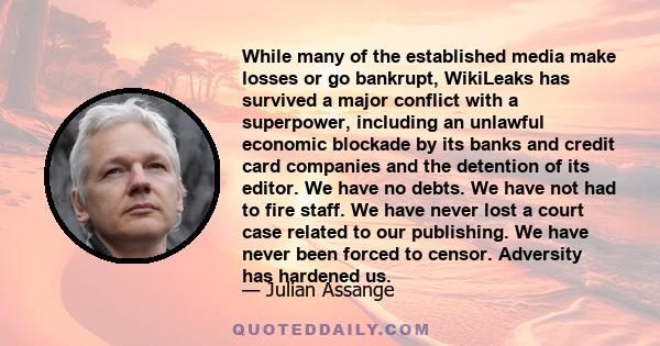 While many of the established media make losses or go bankrupt, WikiLeaks has survived a major conflict with a superpower, including an unlawful economic blockade by its banks and credit card companies and the detention 