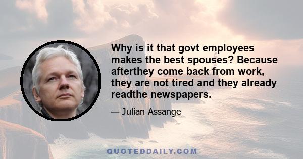 Why is it that govt employees makes the best spouses? Because afterthey come back from work, they are not tired and they already readthe newspapers.