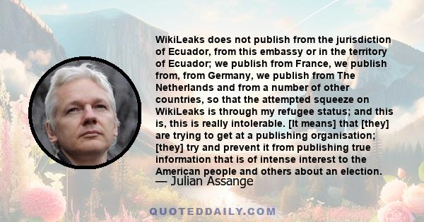 WikiLeaks does not publish from the jurisdiction of Ecuador, from this embassy or in the territory of Ecuador; we publish from France, we publish from, from Germany, we publish from The Netherlands and from a number of