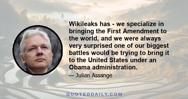 Wikileaks has - we specialize in bringing the First Amendment to the world, and we were always very surprised one of our biggest battles would be trying to bring it to the United States under an Obama administration.