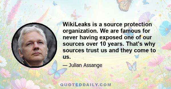 WikiLeaks is a source protection organization. We are famous for never having exposed one of our sources over 10 years. That's why sources trust us and they come to us.