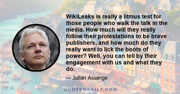 WikiLeaks is really a litmus test for those people who walk the talk in the media. How much will they really follow their protestations to be brave publishers, and how much do they really want to lick the boots of