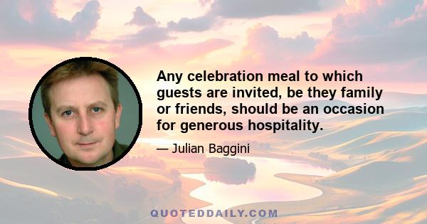 Any celebration meal to which guests are invited, be they family or friends, should be an occasion for generous hospitality.