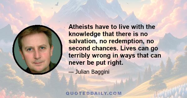 Atheists have to live with the knowledge that there is no salvation, no redemption, no second chances. Lives can go terribly wrong in ways that can never be put right.