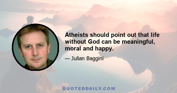 Atheists should point out that life without God can be meaningful, moral and happy.