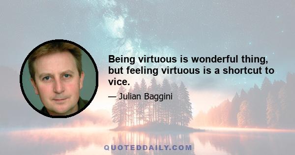 Being virtuous is wonderful thing, but feeling virtuous is a shortcut to vice.