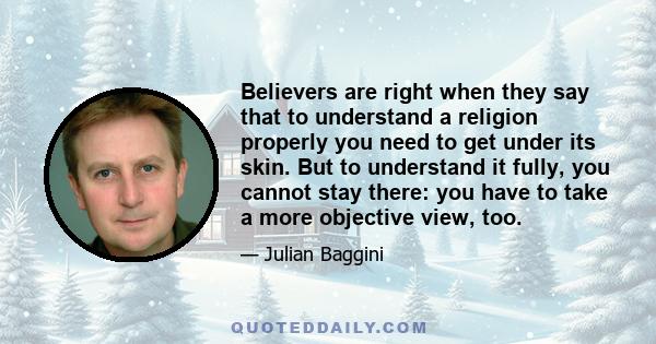 Believers are right when they say that to understand a religion properly you need to get under its skin. But to understand it fully, you cannot stay there: you have to take a more objective view, too.