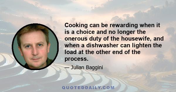 Cooking can be rewarding when it is a choice and no longer the onerous duty of the housewife, and when a dishwasher can lighten the load at the other end of the process.