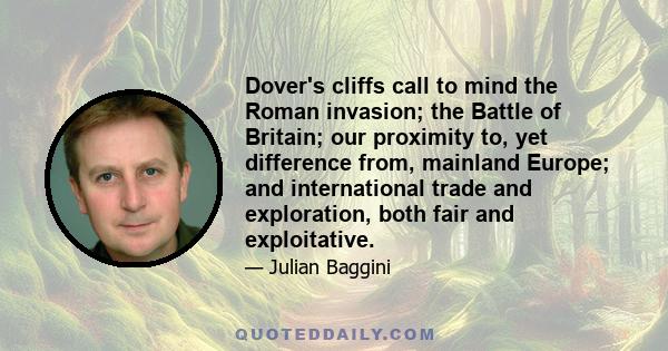 Dover's cliffs call to mind the Roman invasion; the Battle of Britain; our proximity to, yet difference from, mainland Europe; and international trade and exploration, both fair and exploitative.