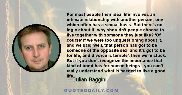 For most people their ideal life involves an intimate relationship with another person; one which often has a sexual basis. But there's no logic about it; why shouldn't people choose to live together with someone they