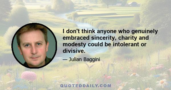 I don't think anyone who genuinely embraced sincerity, charity and modesty could be intolerant or divisive.