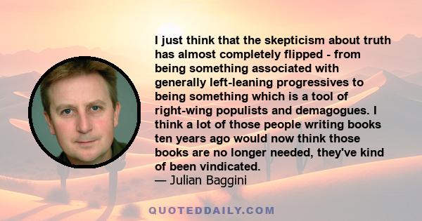 I just think that the skepticism about truth has almost completely flipped - from being something associated with generally left-leaning progressives to being something which is a tool of right-wing populists and