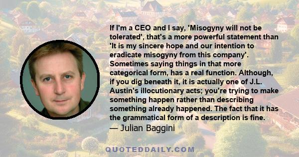 If I'm a CEO and I say, 'Misogyny will not be tolerated', that's a more powerful statement than 'It is my sincere hope and our intention to eradicate misogyny from this company'. Sometimes saying things in that more