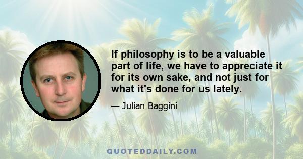 If philosophy is to be a valuable part of life, we have to appreciate it for its own sake, and not just for what it's done for us lately.