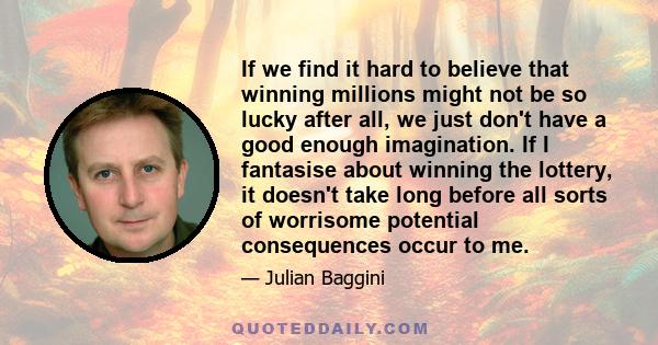 If we find it hard to believe that winning millions might not be so lucky after all, we just don't have a good enough imagination. If I fantasise about winning the lottery, it doesn't take long before all sorts of