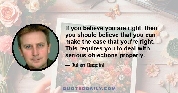 If you believe you are right, then you should believe that you can make the case that you're right. This requires you to deal with serious objections properly.