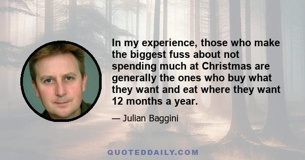 In my experience, those who make the biggest fuss about not spending much at Christmas are generally the ones who buy what they want and eat where they want 12 months a year.