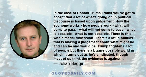 In the case of Donald Trump I think you've got to accept that a lot of what's going on in political discourse is based upon judgement. How the economy works - how people work - what will come to pass - what will not