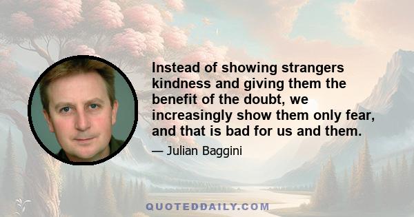 Instead of showing strangers kindness and giving them the benefit of the doubt, we increasingly show them only fear, and that is bad for us and them.