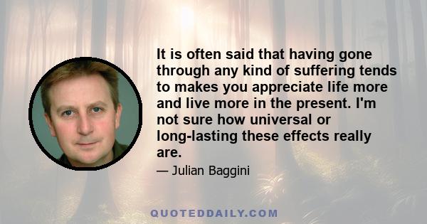 It is often said that having gone through any kind of suffering tends to makes you appreciate life more and live more in the present. I'm not sure how universal or long-lasting these effects really are.