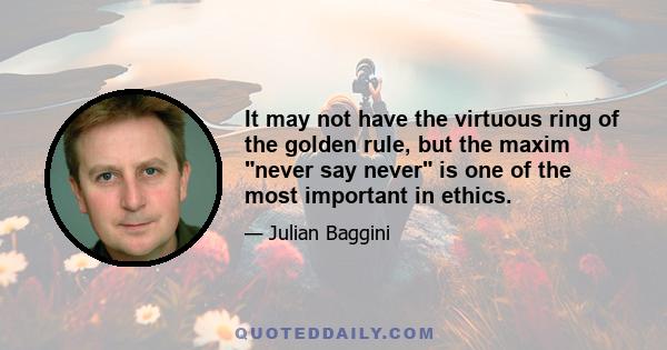 It may not have the virtuous ring of the golden rule, but the maxim never say never is one of the most important in ethics.