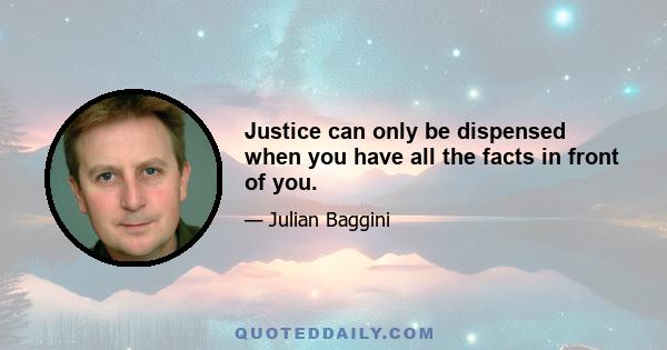 Justice can only be dispensed when you have all the facts in front of you.