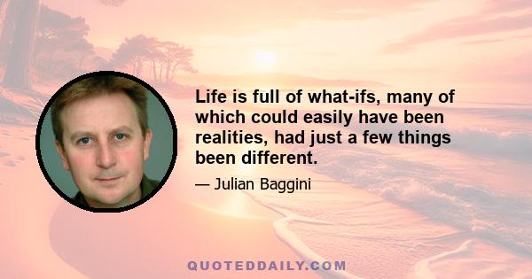 Life is full of what-ifs, many of which could easily have been realities, had just a few things been different.