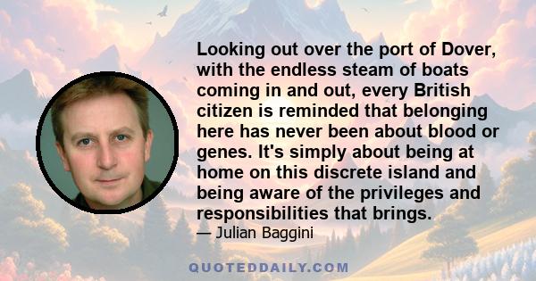 Looking out over the port of Dover, with the endless steam of boats coming in and out, every British citizen is reminded that belonging here has never been about blood or genes. It's simply about being at home on this