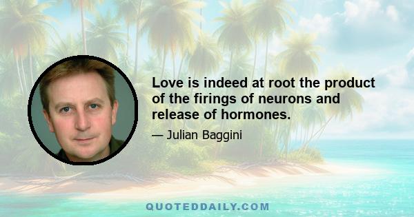 Love is indeed at root the product of the firings of neurons and release of hormones.