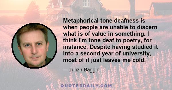 Metaphorical tone deafness is when people are unable to discern what is of value in something. I think I'm tone deaf to poetry, for instance. Despite having studied it into a second year of university, most of it just