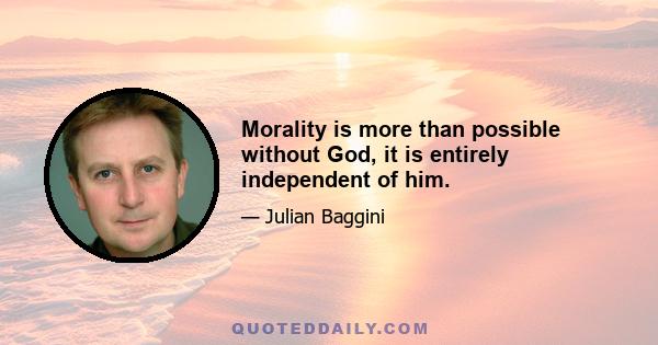 Morality is more than possible without God, it is entirely independent of him.