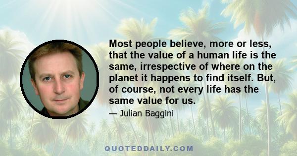 Most people believe, more or less, that the value of a human life is the same, irrespective of where on the planet it happens to find itself. But, of course, not every life has the same value for us.