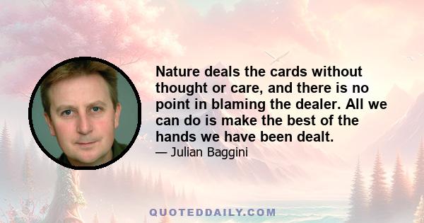 Nature deals the cards without thought or care, and there is no point in blaming the dealer. All we can do is make the best of the hands we have been dealt.