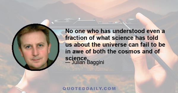 No one who has understood even a fraction of what science has told us about the universe can fail to be in awe of both the cosmos and of science.