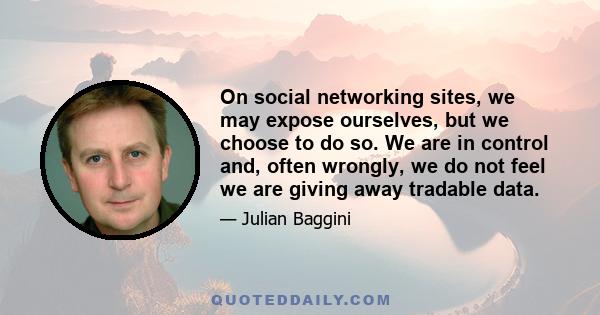 On social networking sites, we may expose ourselves, but we choose to do so. We are in control and, often wrongly, we do not feel we are giving away tradable data.