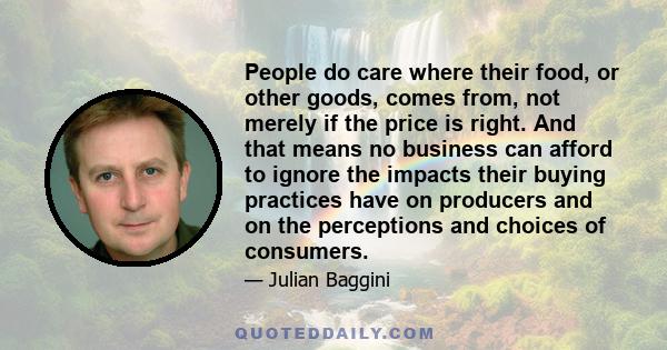 People do care where their food, or other goods, comes from, not merely if the price is right. And that means no business can afford to ignore the impacts their buying practices have on producers and on the perceptions