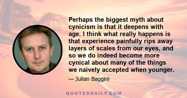 Perhaps the biggest myth about cynicism is that it deepens with age. I think what really happens is that experience painfully rips away layers of scales from our eyes, and so we do indeed become more cynical about many