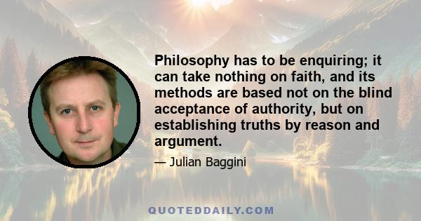 Philosophy has to be enquiring; it can take nothing on faith, and its methods are based not on the blind acceptance of authority, but on establishing truths by reason and argument.