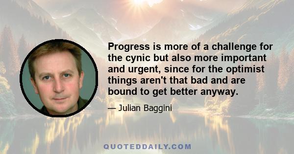 Progress is more of a challenge for the cynic but also more important and urgent, since for the optimist things aren't that bad and are bound to get better anyway.