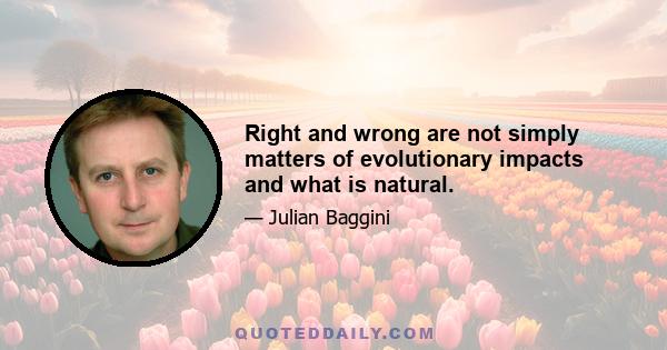 Right and wrong are not simply matters of evolutionary impacts and what is natural.