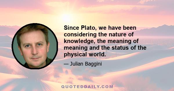 Since Plato, we have been considering the nature of knowledge, the meaning of meaning and the status of the physical world.