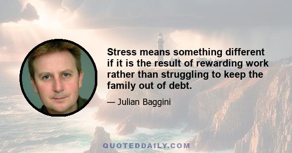 Stress means something different if it is the result of rewarding work rather than struggling to keep the family out of debt.