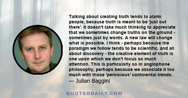 Talking about creating truth tends to alarm people, because truth is meant to be 'just out there'. It doesn't take much thinking to appreciate that we sometimes change truths on the ground - sometimes just by words. A